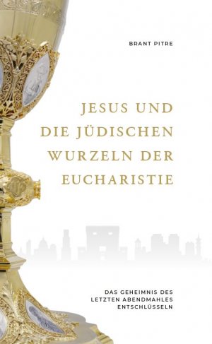 Jesus und die jüdischen Wurzeln der Eucharistie - Das Geheimnis des Letzten Abendmahles entschlüsseln