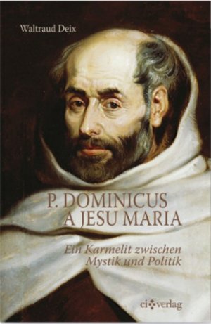 P. Dominicus A Jesu Maria. Ein Karmelit zwischen Mystik und Politik.