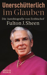 Unerschütterlich im Glauben - Die Autobiografie von Erzbischof Fulton J. Sheen