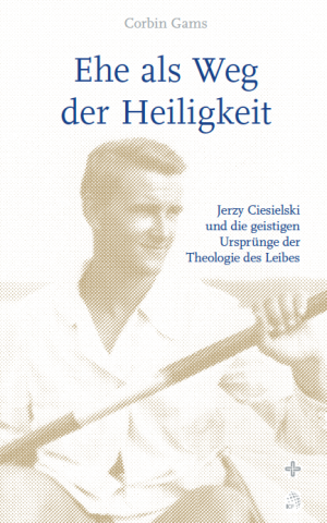Ehe als Weg der Heiligkeit - Jerzy Ciesielski und die geistigen Ursprünge der Theologie des Leibes